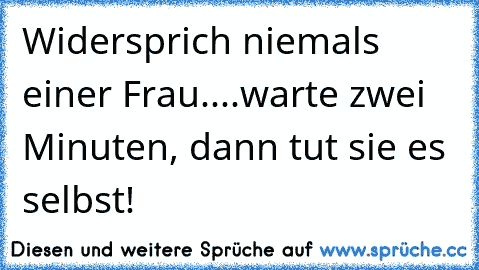 Widersprich niemals einer Frau....warte zwei Minuten, dann tut sie es selbst!