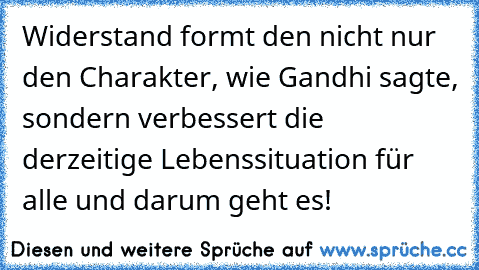 Widerstand formt den nicht nur den Charakter, wie Gandhi sagte, sondern verbessert die derzeitige Lebenssituation für alle und darum geht es!