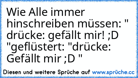 Wie Alle immer hinschreiben müssen: " drücke: gefällt mir! ;D "
geflüstert: "drücke: Gefällt mir ;D "