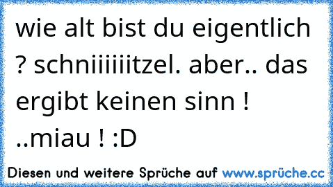 wie alt bist du eigentlich ? schniiiiiitzel. aber.. das ergibt keinen sinn ! ..miau ! :D