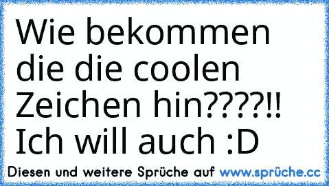 Wie bekommen die die coolen Zeichen hin????!! Ich will auch :D