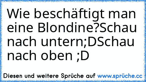 Wie beschäftigt man eine Blondine?
Schau nach untern;D
Schau nach oben ;D