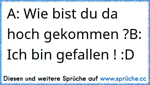 A: Wie bist du da hoch gekommen ?
B: Ich bin gefallen ! :D