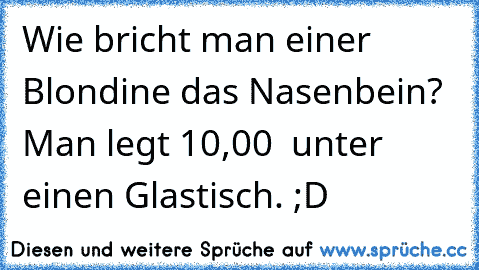 Wie bricht man einer Blondine das Nasenbein? Man legt 10,00 € unter einen Glastisch. ;D