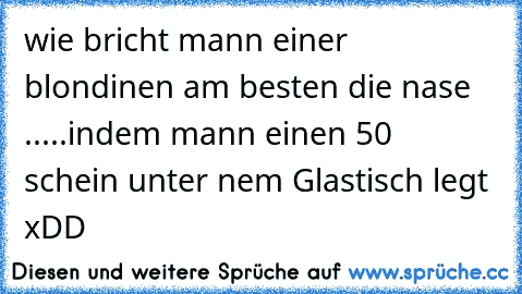 wie bricht mann einer blondinen am besten die nase .....indem mann einen 50 € schein unter nem Glastisch legt xDD