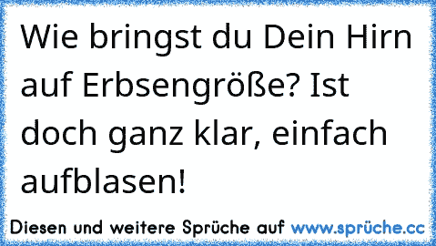 Wie bringst du Dein Hirn auf Erbsengröße? Ist doch ganz klar, einfach aufblasen!