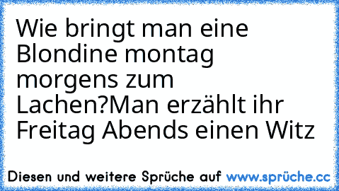 Wie bringt man eine Blondine montag morgens zum Lachen?
Man erzählt ihr Freitag Abends einen Witz