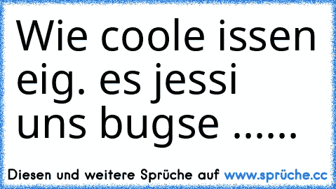 Wie coole issen eig. es jessi uns bugse ......
♥