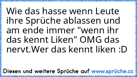 Wie das hasse wenn Leute ihre Sprüche ablassen und am ende immer "wenn ihr das kennt Liken" OMG das nervt.
Wer das kennt liken :D