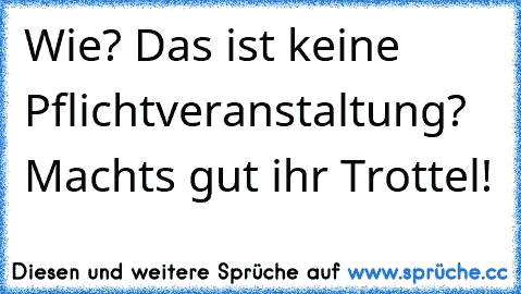 Wie? Das ist keine Pflichtveranstaltung? Machts gut ihr Trottel!