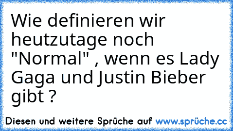 Wie definieren wir heutzutage noch "Normal" , wenn es Lady Gaga und Justin Bieber gibt ?