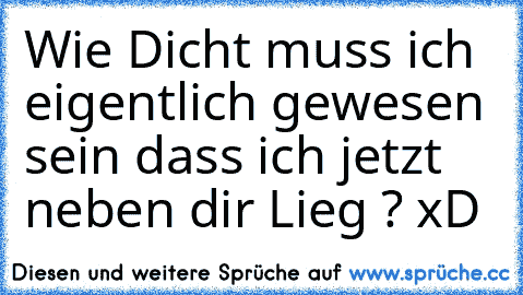 Wie Dicht muss ich eigentlich gewesen sein dass ich jetzt neben dir Lieg ? xD