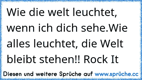 Wie die welt leuchtet, wenn ich dich sehe.
Wie alles leuchtet, die Welt bleibt stehen!! ♥
Rock It ♥