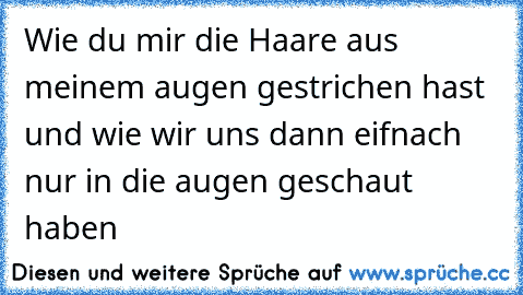 Wie du mir die Haare aus meinem augen gestrichen hast und wie wir uns dann eifnach nur in die augen geschaut haben ♥