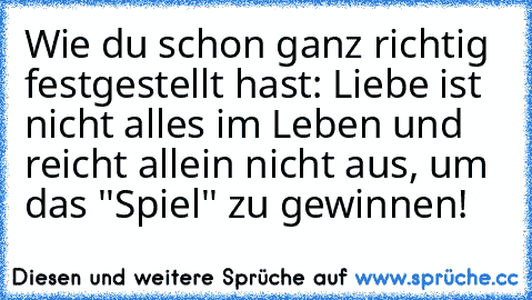 Wie du schon ganz richtig festgestellt hast: Liebe ist nicht alles im Leben und reicht allein nicht aus, um das ''Spiel'' zu gewinnen!