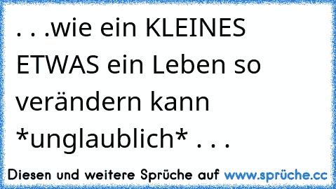 . . .wie ein KLEINES ETWAS ein Leben so verändern kann *unglaublich* . . .