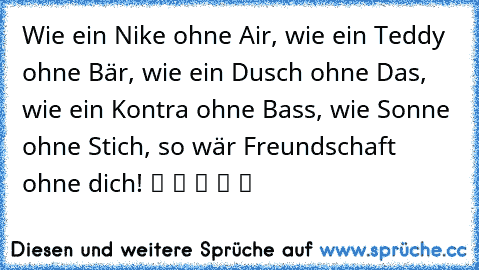 Wie ein Nike ohne Air, wie ein Teddy ohne Bär, wie ein Dusch ohne Das, wie ein Kontra ohne Bass, wie Sonne ohne Stich, so wär Freundschaft ohne dich! ツ ツ ツ ツ ツ