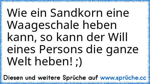 Wie ein Sandkorn eine Waageschale heben kann, so kann der Will eines Persons die ganze Welt heben! ;) ♥