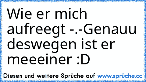 Wie er mich aufreegt -.-
Genauu deswegen ist er meeeiner :D