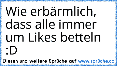 Wie erbärmlich, dass alle immer um Likes betteln :D