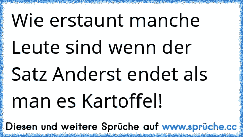 Wie erstaunt manche Leute sind wenn der Satz Anderst endet als man es Kartoffel!