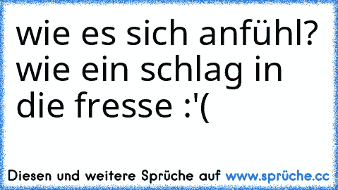 wie es sich anfühl? wie ein schlag in die fresse :'(