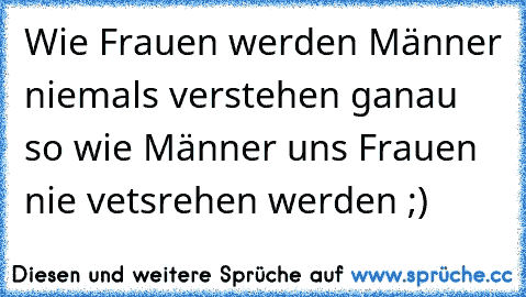 Wie Frauen werden Männer niemals verstehen ganau so wie Männer uns Frauen nie vetsrehen werden ;)