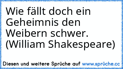 Wie fällt doch ein Geheimnis den Weibern schwer. (William Shakespeare)