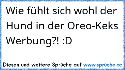 Wie fühlt sich wohl der Hund in der Oreo-Keks Werbung?! :D