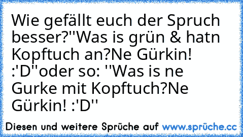 Wie gefällt euch der Spruch besser?
''Was is grün & hatn Kopftuch an?
Ne Gürkin! :'D''
oder so: 
''Was is ne Gurke mit Kopftuch?
Ne Gürkin! :'D''
♥♥♥