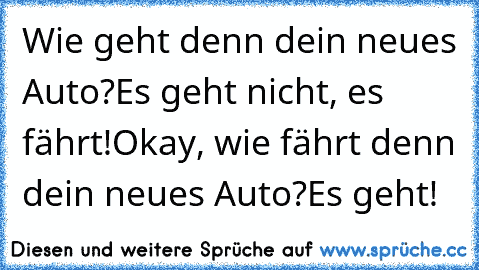 Wie geht denn dein neues Auto?
Es geht nicht, es fährt!
Okay, wie fährt denn dein neues Auto?
Es geht!