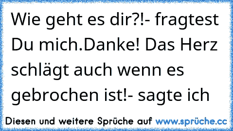 Wie geht es dir?!- fragtest Du mich.
Danke! Das Herz schlägt auch wenn es gebrochen ist!- sagte ich