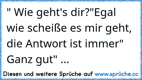 " Wie geht's dir?"
Egal wie scheiße es mir geht, die Antwort ist immer
" Ganz gut" ... ♥