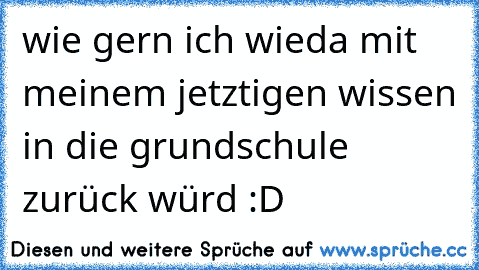 wie gern ich wieda mit meinem jetztigen wissen in die grundschule zurück würd :D