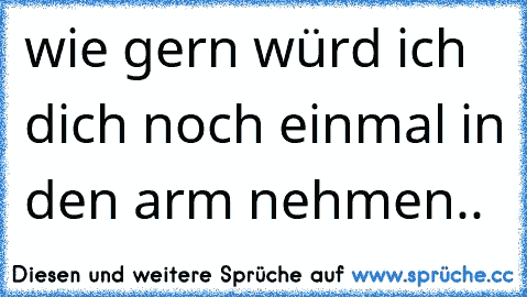 wie gern würd ich dich noch einmal in den arm nehmen..