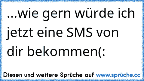 ...wie gern würde ich jetzt eine SMS von dir bekommen(:♥♥