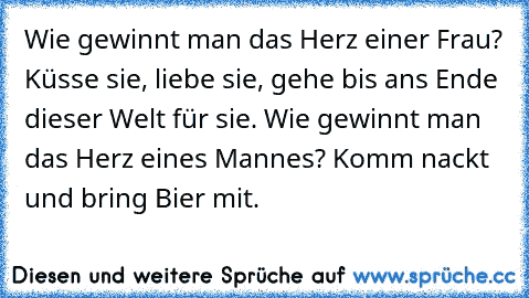 Wie gewinnt man das Herz einer Frau? Küsse sie, liebe sie, gehe bis ans Ende dieser Welt für sie. Wie gewinnt man das Herz eines Mannes? Komm nackt und bring Bier mit.