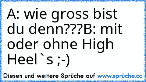 A: wie gross bist du denn???
B: mit oder ohne High Heel`s ;-)