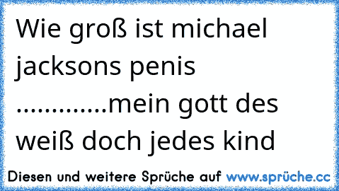 Wie groß ist michael jacksons penis .............mein gott des weiß doch jedes kind