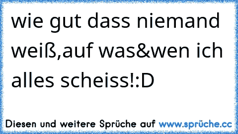 wie gut dass niemand weiß,auf was&wen ich alles scheiss!:D