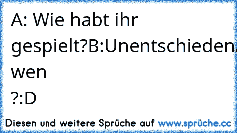 A: Wie habt ihr gespielt?
B:Unentschieden
A:Für wen ?
:D