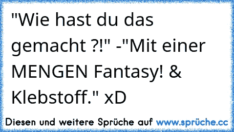 "Wie hast du das gemacht ?!" -
"Mit einer MENGEN Fantasy! & Klebstoff." xD