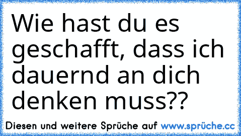 Wie hast du es geschafft, dass ich dauernd an dich denken muss??