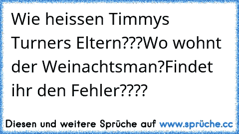 Wie heissen Timmys Turners Eltern???
Wo wohnt der Weinachtsman?
Findet ihr den Fehler????