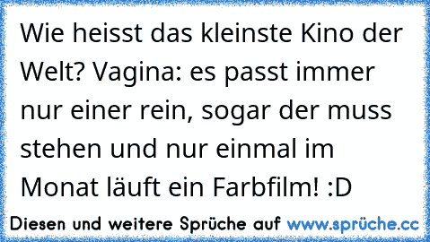 Wie heisst das kleinste Kino der Welt? Vagina: es passt immer nur einer rein, sogar der muss stehen und nur einmal im Monat läuft ein Farbfilm! :D