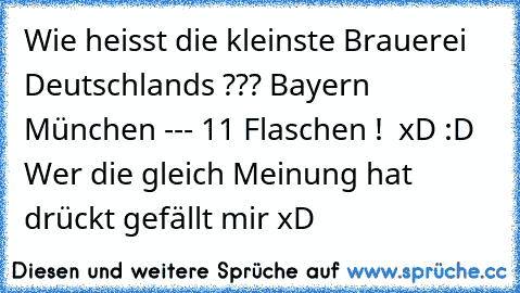 Wie heisst die kleinste Brauerei Deutschlands ??? Bayern München --- 11 Flaschen !  xD :D 
Wer die gleich Meinung hat drückt gefällt mir xD