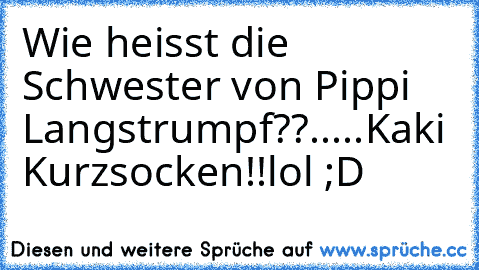 Wie heisst die Schwester von Pippi Langstrumpf??
.
.
.
.
.
Kaki Kurzsocken!!
lol ;D