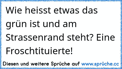 Wie heisst etwas das grün ist und am Strassenrand steht? Eine Froschtituierte!