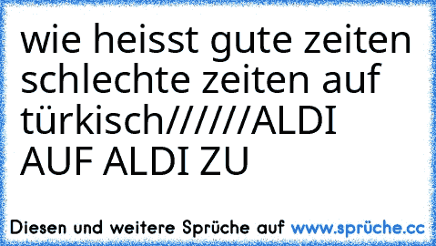 wie heisst gute zeiten schlechte zeiten auf türkisch//////ALDI AUF ALDI ZU