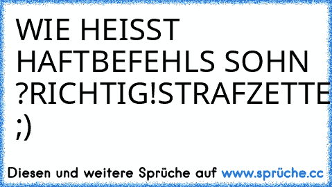 WIE HEISST HAFTBEFEHLS SOHN ?
RICHTIG!
STRAFZETTEL ;)